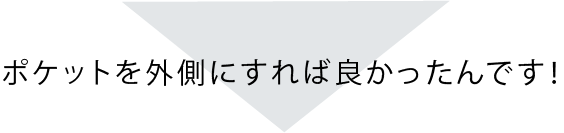 ポケットを外側にすればよかったんです